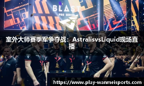 室外大师赛季军争夺战：AstralisvsLiquid现场直播