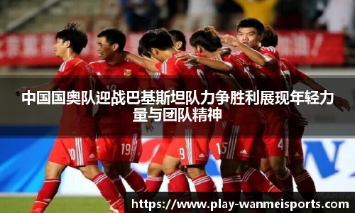 中国国奥队迎战巴基斯坦队力争胜利展现年轻力量与团队精神
