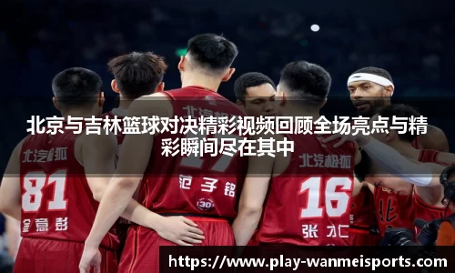 北京与吉林篮球对决精彩视频回顾全场亮点与精彩瞬间尽在其中